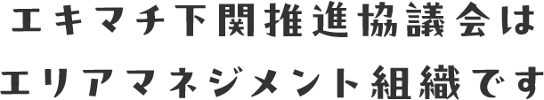 エキマチ下関推進協議会はエリアマネジメント組織です